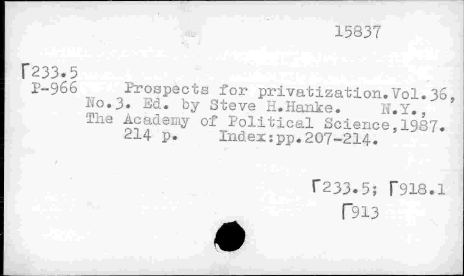 ﻿15837
f233*5
P-966 Prospects for privatization.Vol.36, N0.3. Ed. by Steve H.Hanke. N.Y., The Academy of Political Science,1987.
214 p. Index:pp.207-214.
C233.5; f918.1
T913